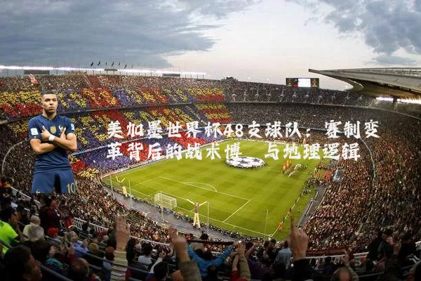 美加墨世界杯48支球队:赛制变革背后的战术博弈与地理逻辑