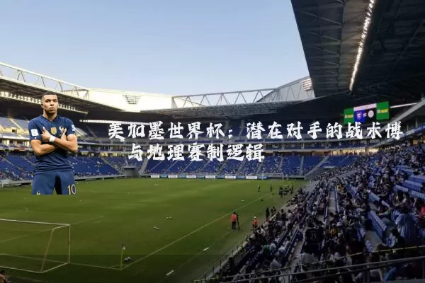 美加墨世界杯:潜在对手的战术博弈与地理赛制逻辑