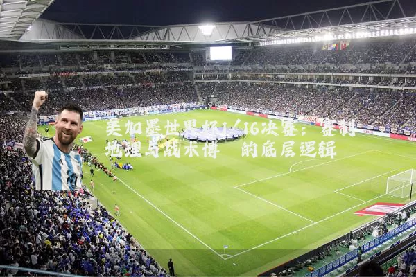 美加墨世界杯1/16决赛：赛制地理与战术博弈的底层逻辑
