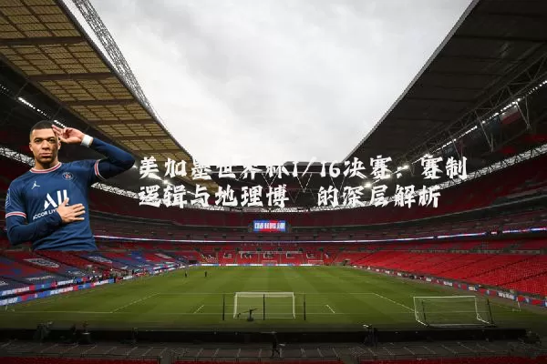 美加墨世界杯1/16决赛:赛制逻辑与地理博弈的深层解析