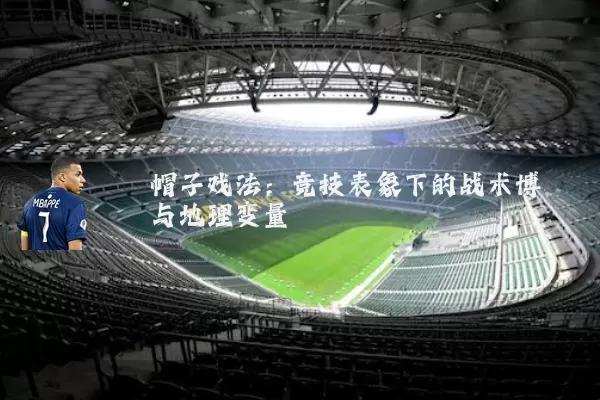帽子戏法:竞技表象下的战术博弈与地理变量