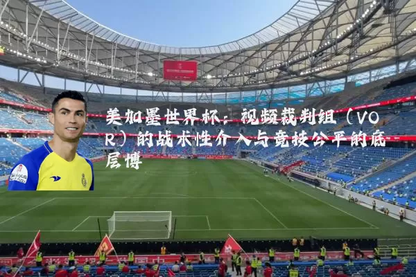 美加墨世界杯:视频裁判组(VOR)的战术性介入与竞技公平的底层博弈