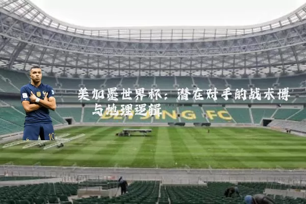 美加墨世界杯:潜在对手的战术博弈与地理逻辑