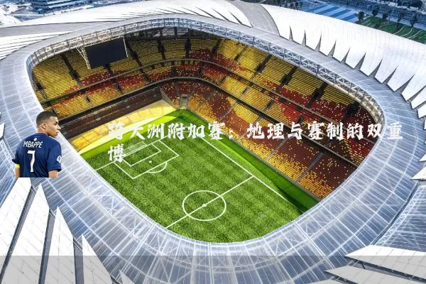 跨大洲附加赛:地理与赛制的双重博弈