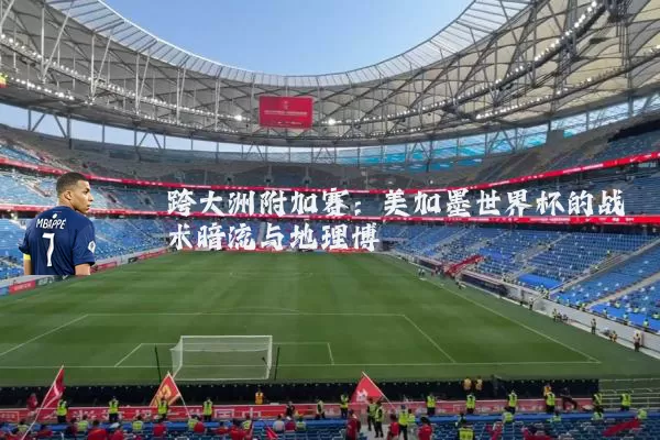 跨大洲附加赛:美加墨世界杯的战术暗流与地理博弈