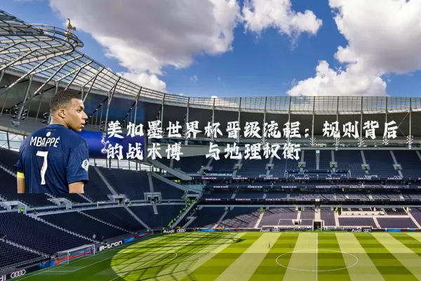 美加墨世界杯晋级流程：规则背后的战术博弈与地理权衡