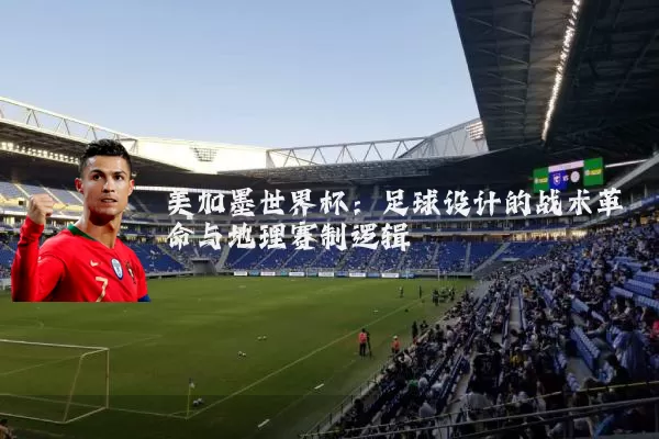 美加墨世界杯:足球设计的战术革命与地理赛制逻辑