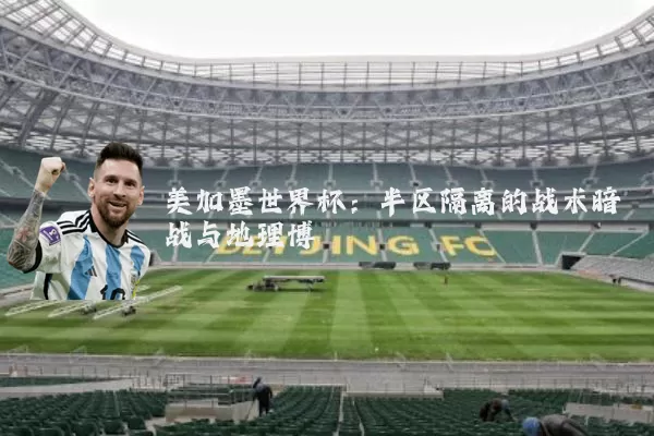 美加墨世界杯:半区隔离的战术暗战与地理博弈