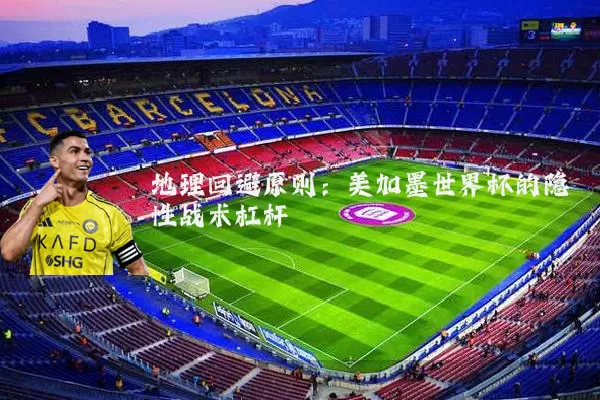 地理回避原则：美加墨世界杯的隐性战术杠杆