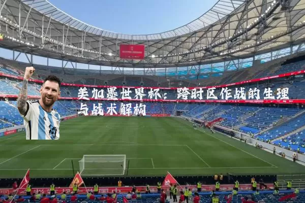 美加墨世界杯：跨时区作战的生理与战术解构