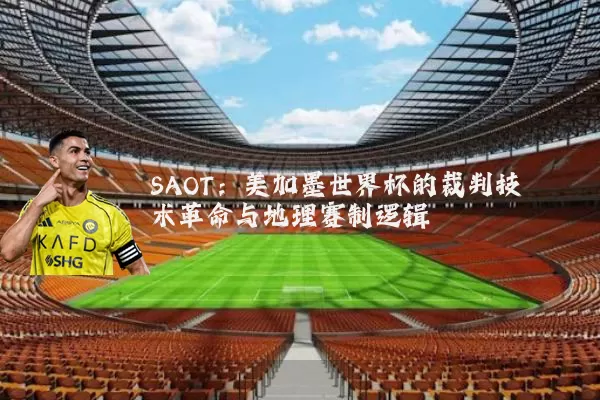 SAOT:美加墨世界杯的裁判技术革命与地理赛制逻辑