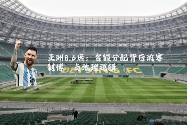 亚洲8.5席:名额分配背后的赛制博弈与地理逻辑