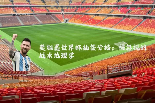 美加墨世界杯抽签分档:被忽视的战术地理学