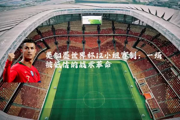 美加墨世界杯12小组赛制:一场被低估的战术革命