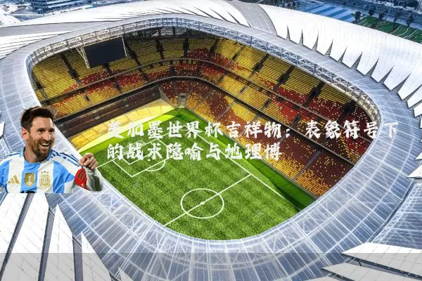 美加墨世界杯吉祥物：表象符号下的战术隐喻与地理博弈