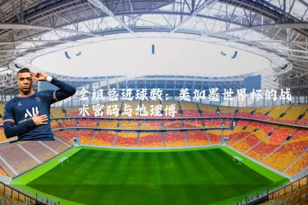 全组总进球数:美加墨世界杯的战术密码与地理博弈