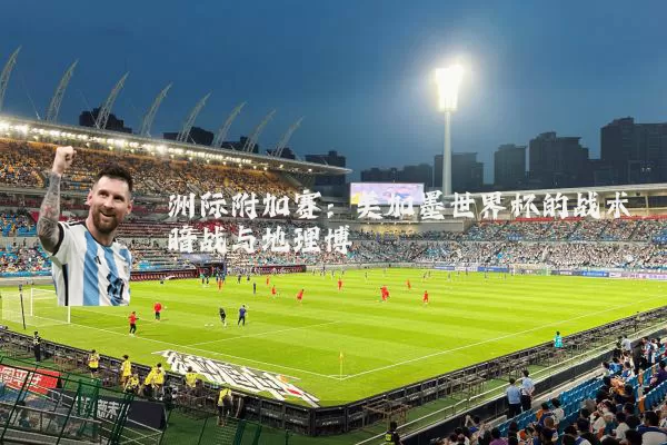 洲际附加赛：美加墨世界杯的战术暗战与地理博弈