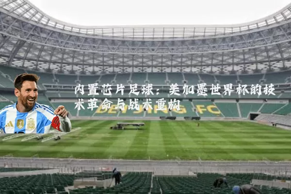 内置芯片足球:美加墨世界杯的技术革命与战术重构